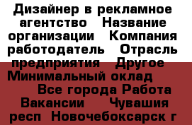 Дизайнер в рекламное агентство › Название организации ­ Компания-работодатель › Отрасль предприятия ­ Другое › Минимальный оклад ­ 26 000 - Все города Работа » Вакансии   . Чувашия респ.,Новочебоксарск г.